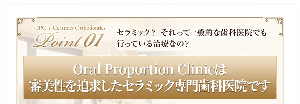 セラミック？それって一般的な歯科医院でも行っている治療なの？　Oral Proportion Clinicはセラミック専門の高い審美性を追求する歯科医院です。