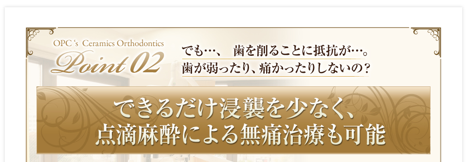 でも…、歯を削る事に抵抗が…。　できるだけ深襲を少なく、点滴麻酔による無痛治療も可能