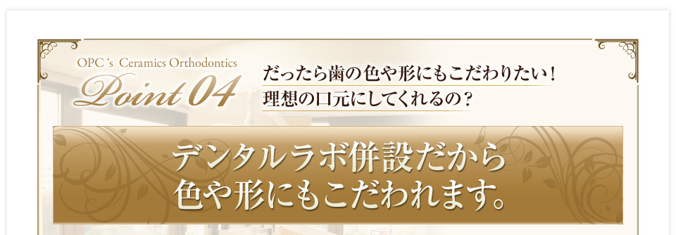 だったら歯の色や形にもこだわりたい！理想の口元にしてくれるの？デンタルラボ併設だから色や形にもこだわれます。