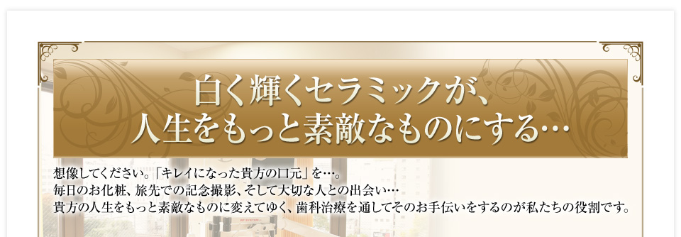 白く輝くセラミックが人生をもっと素敵なものにする…