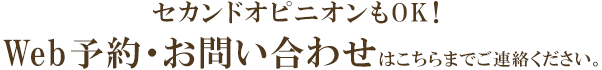 セカンドオピニオンもOK！Web予約・お問い合わせはこちらまでご連絡ください。