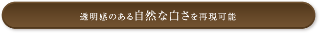 透明感のある自然な白さを再現可能