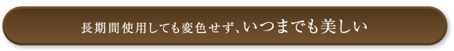 長期間使用しても変色せず、いつまでも美しい