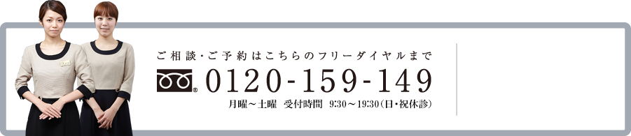 ご相談・ご予約はこちらのフリーダイヤルまで 0120-159-149 月曜～土曜　受付時間9時30分から19時30分　（日・祝休診）