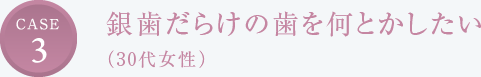 CASE3 銀歯だらけの歯を何とかしたい