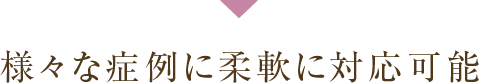 様々な症例に柔軟に対応可能