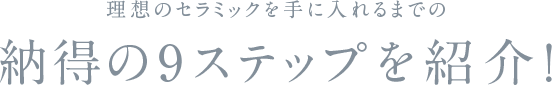 理想のセラミックを手に入れるまでの納得の9ステップを紹介！